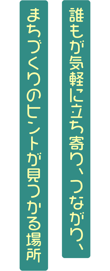 誰もが気軽に立ち寄り、つながり、まちづくりのヒントが見つかる場所